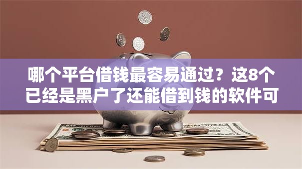 哪个平台借钱最容易通过?这8个已经是黑户了还能借到钱的软件可以试试 哪个平台借钱最容易通过?这8个已经是黑户了还能借到钱的软件可以试试