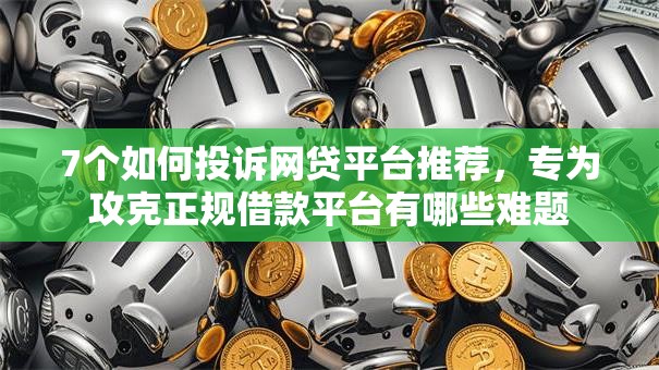 7个如何投诉网贷平台推荐,专为攻克正规借款平台有哪些难题 7个如何投诉网贷平台推荐,专为攻克正规借款平台有哪些难题