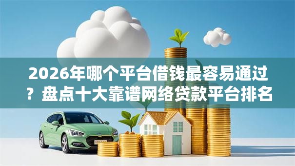 2026年哪个平台借钱最容易通过？盘点十大靠谱网络贷款平台排名不分先后