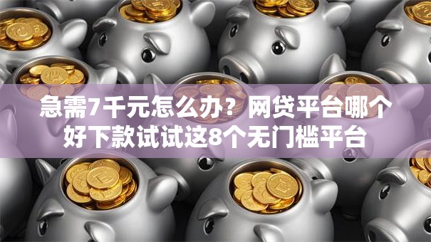 急需7千元怎么办?网贷平台哪个好下款试试这8个无门槛平台 急需7千元怎么办?网贷平台哪个好下款试试这8个无门槛平台