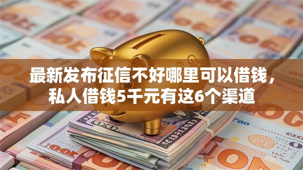 最新发布征信不好哪里可以借钱,私人借钱5千元有这6个渠道 最新发布征信不好哪里可以借钱,私人借钱5千元有这6个渠道