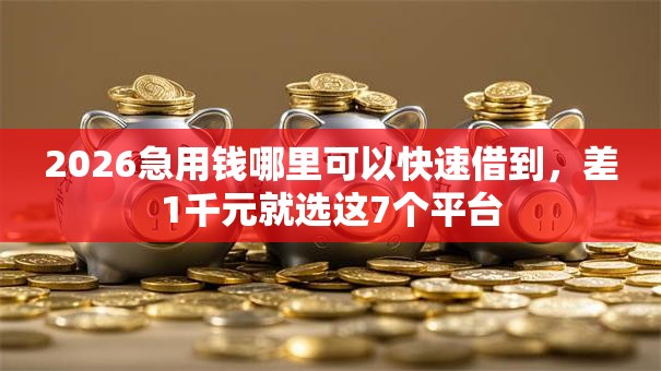 2026急用钱哪里可以快速借到，差1千元就选这7个平台