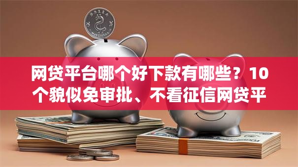 网贷平台哪个好下款有哪些？10个貌似免审批、不看征信网贷平台放款快的app合集