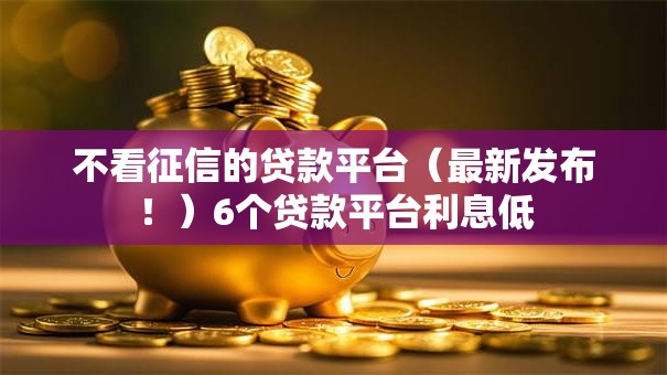 不看征信的贷款平台（最新发布！）6个贷款平台利息低