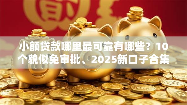小额贷款哪里最可靠有哪些？10个貌似免审批、2025新口子合集