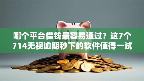 哪个平台借钱最容易通过?这7个714无视逾期秒下的软件值得一试 哪个平台借钱最容易通过?这7个714无视逾期秒下的软件值得一试