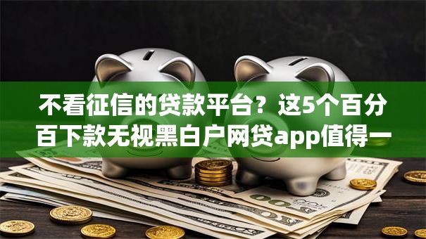 不看征信的贷款平台？这5个百分百下款无视黑白户网贷app值得一试