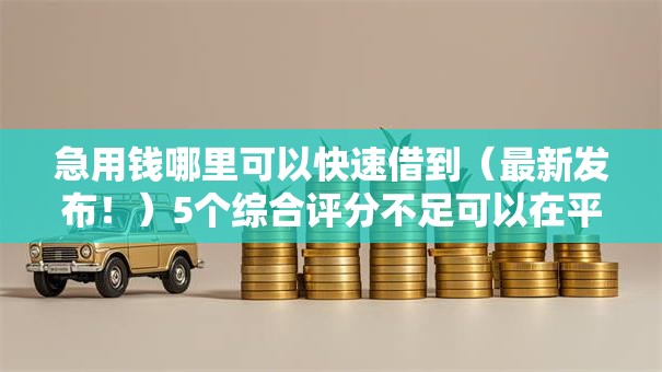 急用钱哪里可以快速借到(最新发布!)5个综合评分不足可以在平台借到钱 急用钱哪里可以快速借到(最新发布!)5个综合评分不足可以在平台借到钱