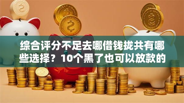 综合评分不足去哪借钱拢共有哪些选择？10个黑了也可以放款的平台详解