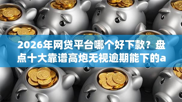 2026年网贷平台哪个好下款？盘点十大靠谱高炮无视逾期能下的app