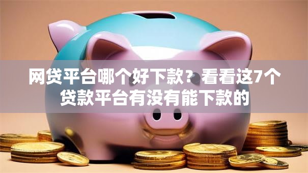 网贷平台哪个好下款？看看这7个贷款平台有没有能下款的