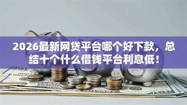 2026最新网贷平台哪个好下款,总结十个什么借钱平台利息低! 2026最新网贷平台哪个好下款,总结十个什么借钱平台利息低!