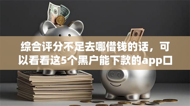 综合评分不足去哪借钱的话，可以看看这5个黑户能下款的app口子