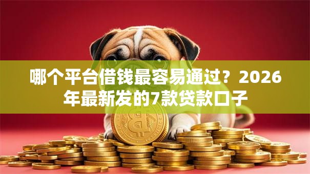 哪个平台借钱最容易通过?2026年最新发的7款贷款口子 哪个平台借钱最容易通过?2026年最新发的7款贷款口子