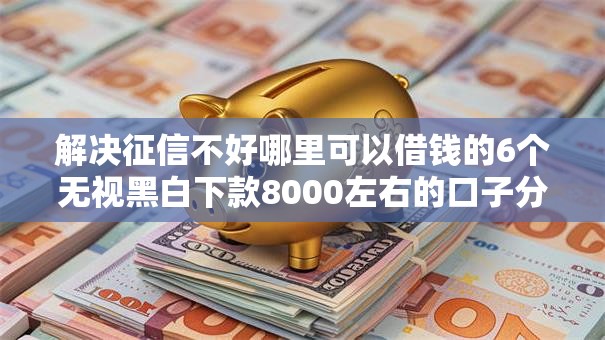 解决征信不好哪里可以借钱的6个无视黑白下款8000左右的口子分享 解决征信不好哪里可以借钱的6个无视黑白下款8000左右的口子分享
