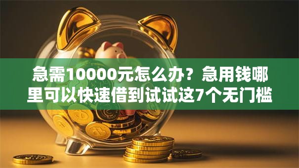 急需10000元怎么办？急用钱哪里可以快速借到试试这7个无门槛平台