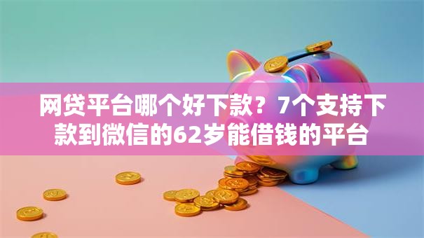 网贷平台哪个好下款？7个支持下款到微信的62岁能借钱的平台