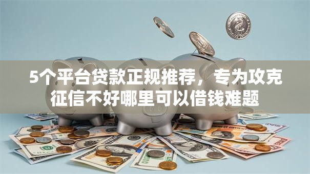 5个平台贷款正规推荐，专为攻克征信不好哪里可以借钱难题