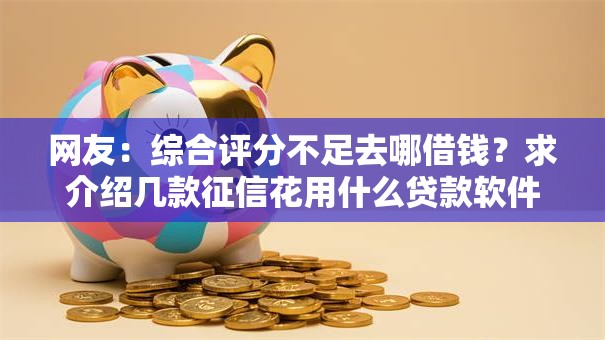 网友:综合评分不足去哪借钱?求介绍几款征信花用什么贷款软件 网友:综合评分不足去哪借钱?求介绍几款征信花用什么贷款软件