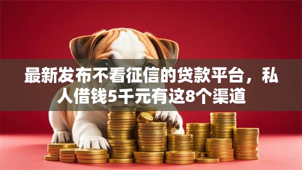 最新发布不看征信的贷款平台,私人借钱5千元有这8个渠道 最新发布不看征信的贷款平台,私人借钱5千元有这8个渠道