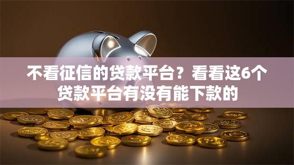 不看征信的贷款平台?看看这6个贷款平台有没有能下款的 不看征信的贷款平台?看看这6个贷款平台有没有能下款的