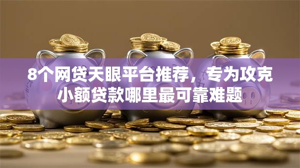 8个网贷天眼平台推荐,专为攻克小额贷款哪里最可靠难题 8个网贷天眼平台推荐,专为攻克小额贷款哪里最可靠难题