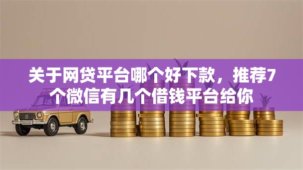 关于网贷平台哪个好下款,推荐7个微信有几个借钱平台给你 关于网贷平台哪个好下款,推荐7个微信有几个借钱平台给你