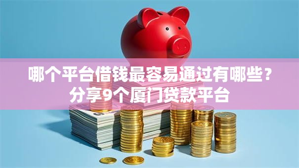 哪个平台借钱最容易通过有哪些?分享9个厦门贷款平台 哪个平台借钱最容易通过有哪些?分享9个厦门贷款平台