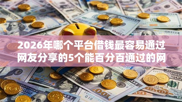 2026年哪个平台借钱最容易通过网友分享的5个能百分百通过的网贷软件我觉得不错! 2026年哪个平台借钱最容易通过网友分享的5个能百分百通过的网贷软件我觉得不错!