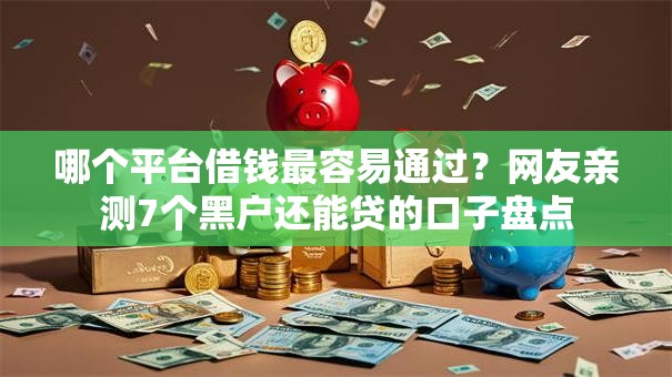 哪个平台借钱最容易通过?网友亲测7个黑户还能贷的口子盘点 哪个平台借钱最容易通过?网友亲测7个黑户还能贷的口子盘点