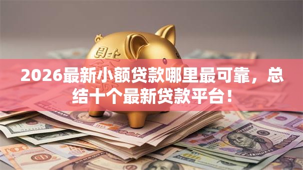 2026最新小额贷款哪里最可靠,总结十个最新贷款平台! 2026最新小额贷款哪里最可靠,总结十个最新贷款平台!