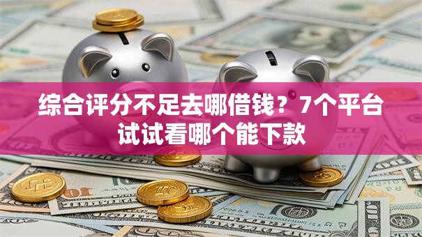 综合评分不足去哪借钱?7个平台试试看哪个能下款 综合评分不足去哪借钱?7个平台试试看哪个能下款