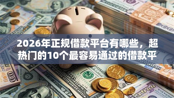 2026年正规借款平台有哪些，超热门的10个最容易通过的借款平台推荐