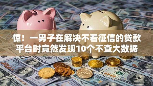 惊!一男子在解决不看征信的贷款平台时竟然发现10个不查大数据的网贷口子,事后分享了出来 惊!一男子在解决不看征信的贷款平台时竟然发现10个不查大数据的网贷口子,事后分享了出来