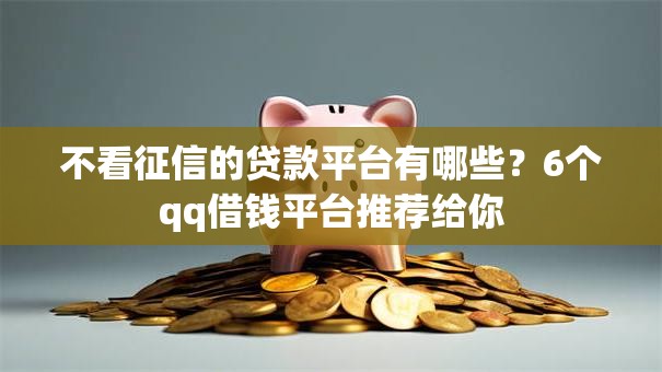 不看征信的贷款平台有哪些？6个qq借钱平台推荐给你
