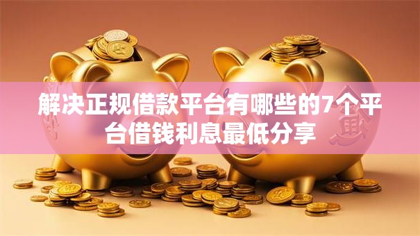 解决正规借款平台有哪些的7个平台借钱利息最低分享 解决正规借款平台有哪些的7个平台借钱利息最低分享