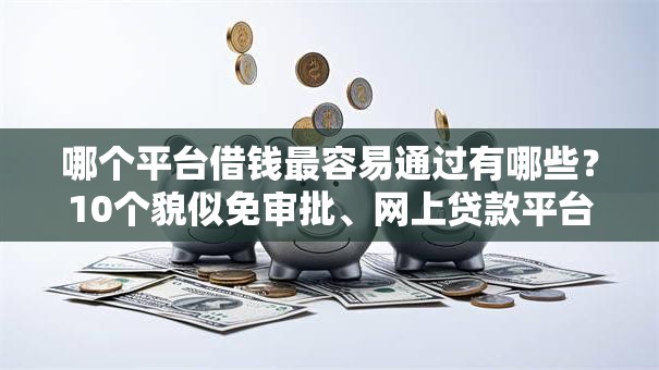 哪个平台借钱最容易通过有哪些?10个貌似免审批、网上贷款平台排行榜合集 哪个平台借钱最容易通过有哪些?10个貌似免审批、网上贷款平台排行榜合集