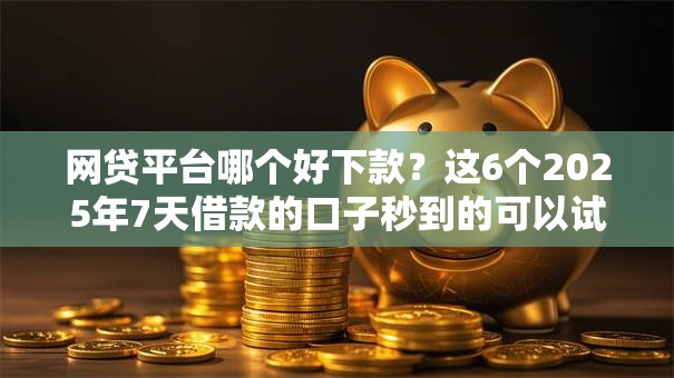 网贷平台哪个好下款?这6个2025年7天借款的口子秒到的可以试试 网贷平台哪个好下款?这6个2025年7天借款的口子秒到的可以试试