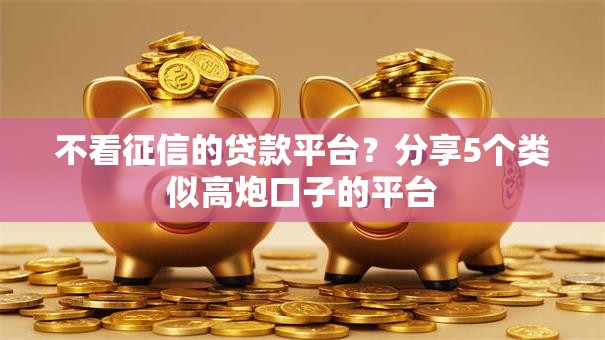 不看征信的贷款平台?分享5个类似高炮口子的平台 不看征信的贷款平台?分享5个类似高炮口子的平台