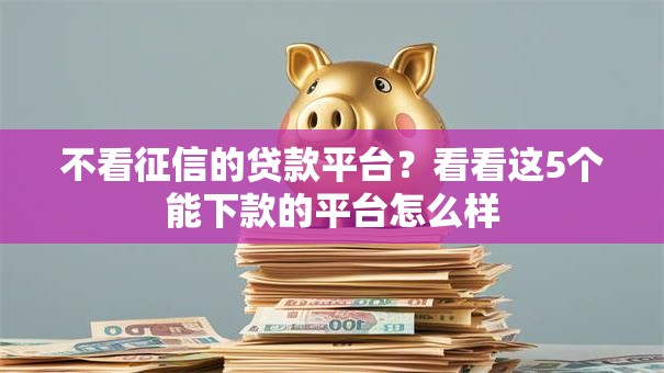 不看征信的贷款平台?看看这5个能下款的平台怎么样 不看征信的贷款平台?看看这5个能下款的平台怎么样