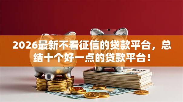 2026最新不看征信的贷款平台，总结十个好一点的贷款平台！