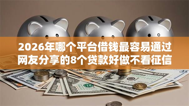2026年哪个平台借钱最容易通过网友分享的8个贷款好做不看征信的口子我觉得不错! 2026年哪个平台借钱最容易通过网友分享的8个贷款好做不看征信的口子我觉得不错!