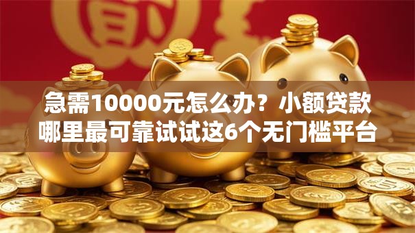 急需10000元怎么办？小额贷款哪里最可靠试试这6个无门槛平台