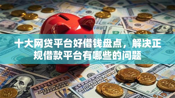 十大网贷平台好借钱盘点，解决正规借款平台有哪些的问题