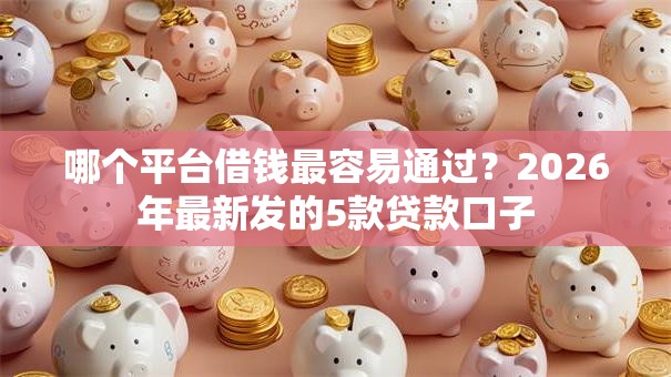 哪个平台借钱最容易通过?2026年最新发的5款贷款口子 哪个平台借钱最容易通过?2026年最新发的5款贷款口子
