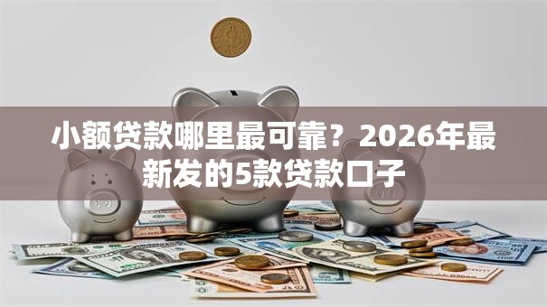 小额贷款哪里最可靠?2026年最新发的5款贷款口子 小额贷款哪里最可靠?2026年最新发的5款贷款口子