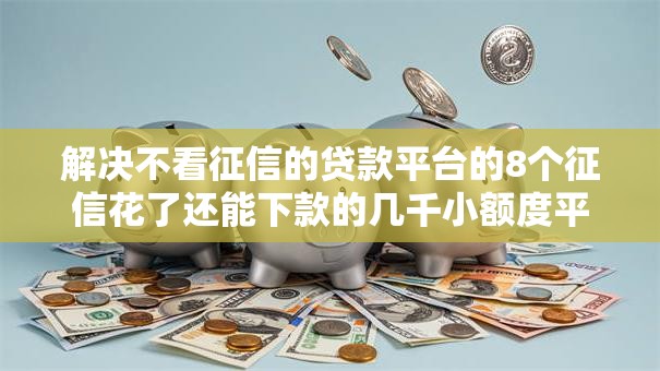 解决不看征信的贷款平台的8个征信花了还能下款的几千小额度平台分享 解决不看征信的贷款平台的8个征信花了还能下款的几千小额度平台分享