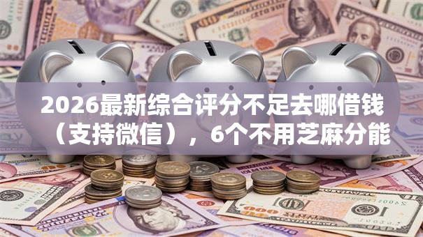 2026最新综合评分不足去哪借钱(支持微信),6个不用芝麻分能借的口子无私分享 2026最新综合评分不足去哪借钱(支持微信),6个不用芝麻分能借的口子无私分享