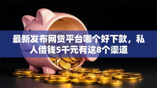 最新发布网贷平台哪个好下款,私人借钱5千元有这8个渠道 最新发布网贷平台哪个好下款,私人借钱5千元有这8个渠道