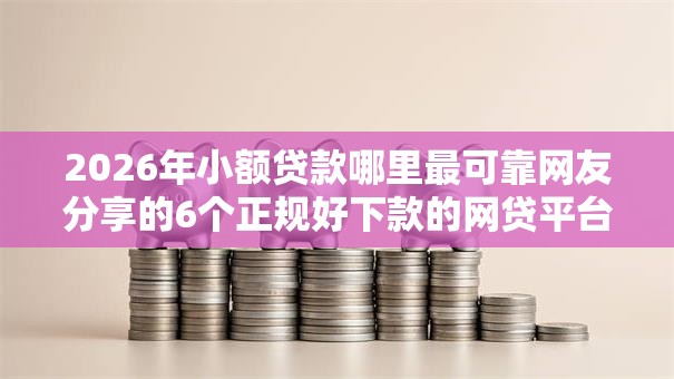 2026年小额贷款哪里最可靠网友分享的6个正规好下款的网贷平台我觉得不错! 2026年小额贷款哪里最可靠网友分享的6个正规好下款的网贷平台我觉得不错!